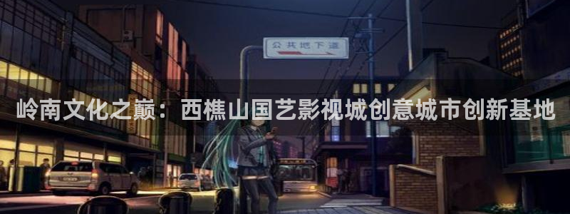 成人日韩欧美影院：岭南文化之巅：西樵山国艺影视城创意城市创新基地